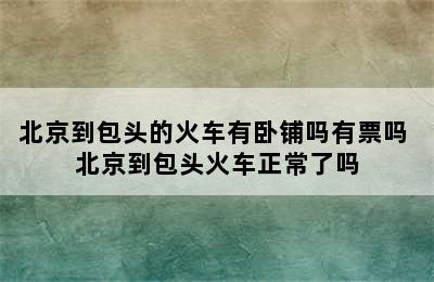 北京到包头的火车有卧铺吗有票吗 北京到包头火车正常了吗